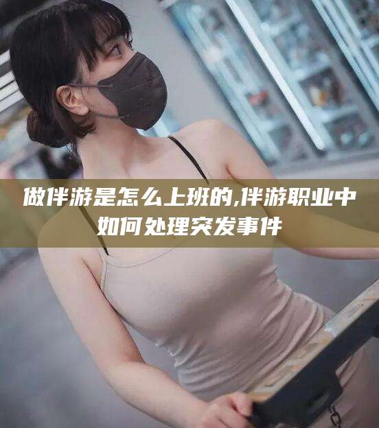 华容做伴游是怎么上班的,伴游职业中如何处理突发事件