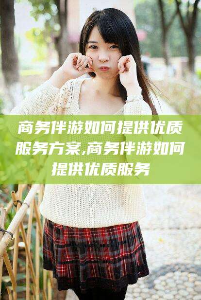 华容商务伴游如何提供优质服务方案,商务伴游如何提供优质服务