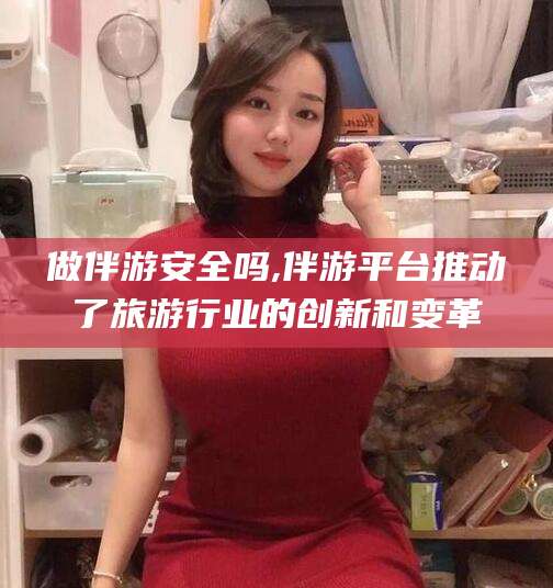 华容做伴游安全吗,伴游平台推动了旅游行业的创新和变革