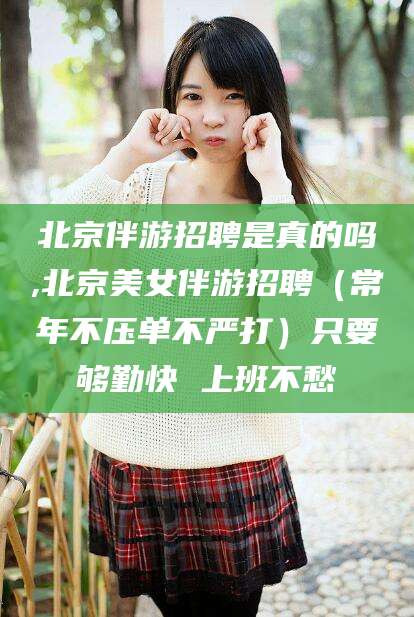 华容北京伴游招聘是真的吗,北京美女伴游招聘（常年不压单不严打）只要够勤快 上班不愁