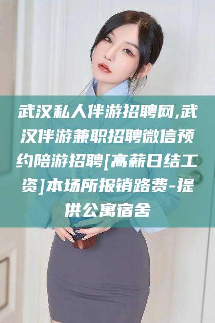 华容武汉私人伴游招聘网,武汉伴游兼职招聘微信预约陪游招聘[高薪日结工资]本场所报销路费-提供公寓宿舍