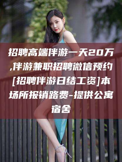 华容招聘高端伴游一天20万,伴游兼职招聘微信预约[招聘伴游日结工资]本场所报销路费-提供公寓宿舍