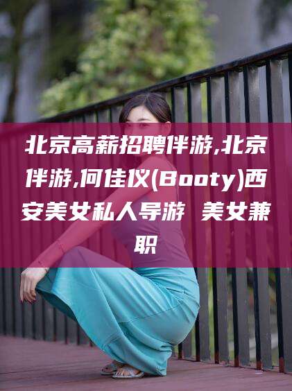 华容北京高薪招聘伴游,北京伴游,何佳仪(Booty)西安美女私人导游 美女兼职
