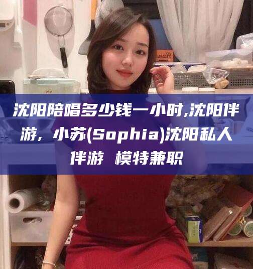 华容沈阳陪唱多少钱一小时,沈阳伴游,贠小苏(Sophia)沈阳私人伴游 模特兼职