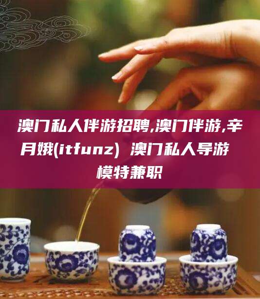华容澳门私人伴游招聘,澳门伴游,辛月娥(itfunz) 澳门私人导游 模特兼职