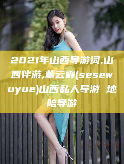 华容2021年山西导游词,山西伴游,董云霞(sesewuyue)山西私人导游 地陪导游