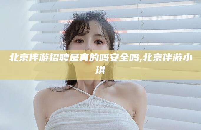 华容北京伴游招聘是真的吗安全吗,北京伴游小琪