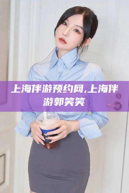 华容上海伴游预约网,上海伴游郭笑笑
