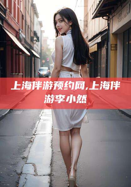 华容上海伴游预约网,上海伴游李小然