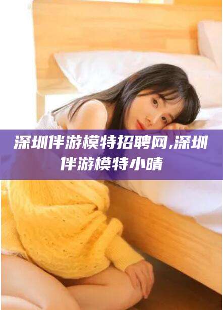 华容深圳伴游模特招聘网,深圳伴游模特小晴