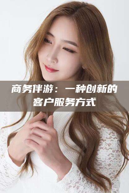 华容商务伴游：一种创新的客户服务方式