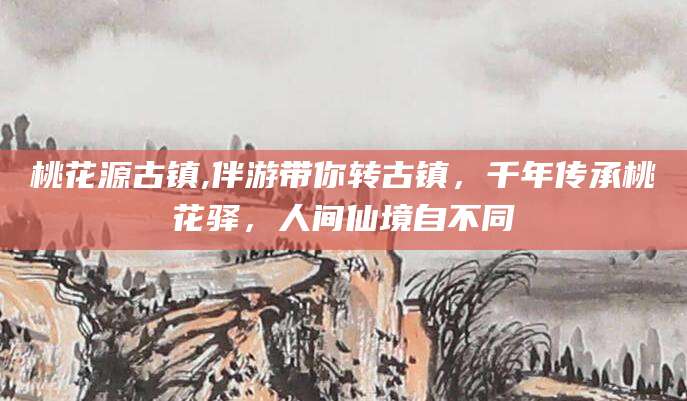 华容桃花源古镇,伴游带你转古镇，千年传承桃花驿，人间仙境自不同