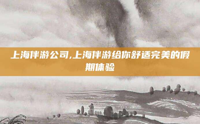 华容上海伴游公司,上海伴游给你舒适完美的假期体验