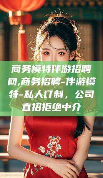 华容商务模特伴游招聘网,商务招聘-伴游模特-私人订制，公司直招拒绝中介