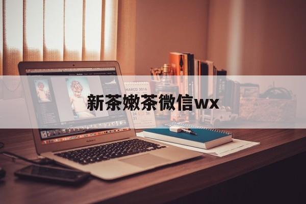 华容包含新茶嫩茶微信wx的词条