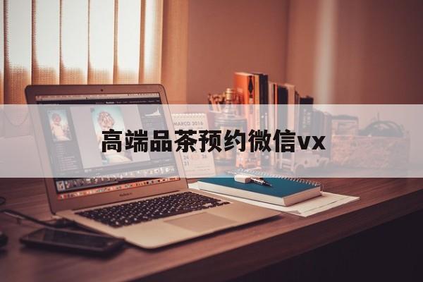 华容关于高端品茶预约微信vx的信息