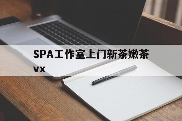 华容广州哪里可以找约茶新茶的品茶地最新资讯（谁能告诉我哪里有华容SPA工作室上门新茶嫩茶vx？）